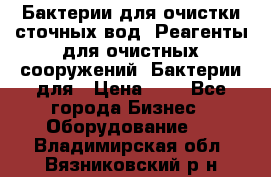 Бактерии для очистки сточных вод. Реагенты для очистных сооружений. Бактерии для › Цена ­ 1 - Все города Бизнес » Оборудование   . Владимирская обл.,Вязниковский р-н